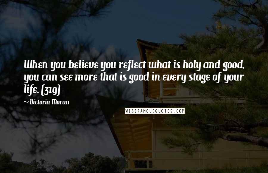 Victoria Moran Quotes: When you believe you reflect what is holy and good, you can see more that is good in every stage of your life. (319)
