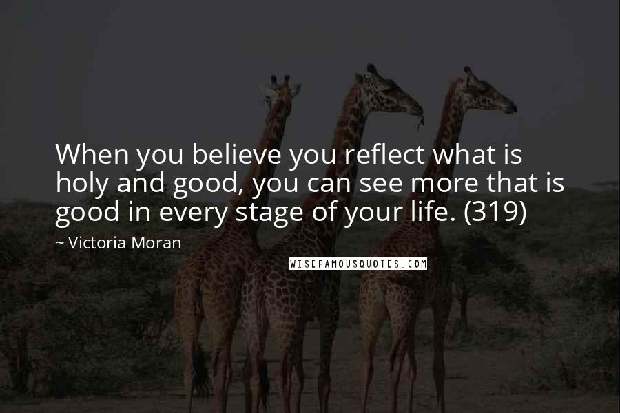 Victoria Moran Quotes: When you believe you reflect what is holy and good, you can see more that is good in every stage of your life. (319)