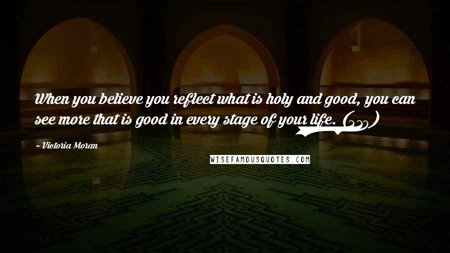 Victoria Moran Quotes: When you believe you reflect what is holy and good, you can see more that is good in every stage of your life. (319)