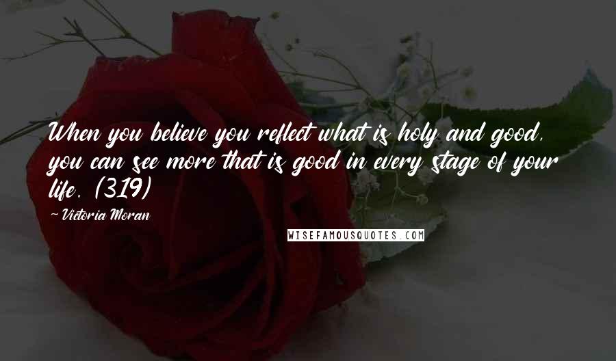 Victoria Moran Quotes: When you believe you reflect what is holy and good, you can see more that is good in every stage of your life. (319)