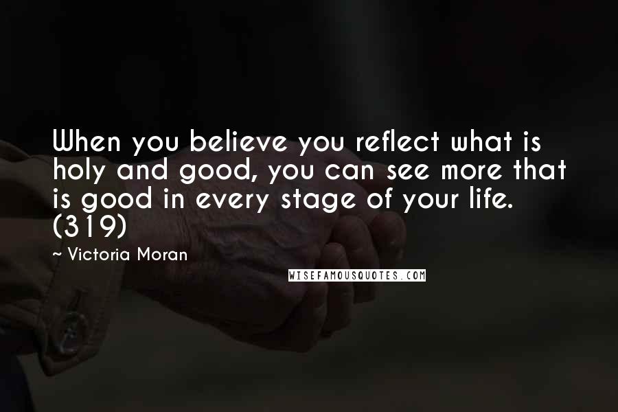 Victoria Moran Quotes: When you believe you reflect what is holy and good, you can see more that is good in every stage of your life. (319)