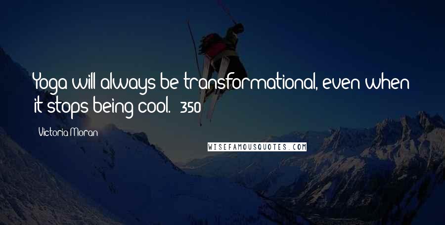 Victoria Moran Quotes: Yoga will always be transformational, even when it stops being cool. (350)