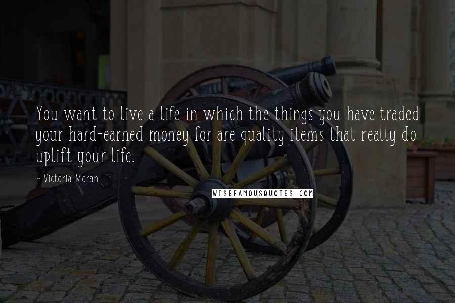 Victoria Moran Quotes: You want to live a life in which the things you have traded your hard-earned money for are quality items that really do uplift your life.