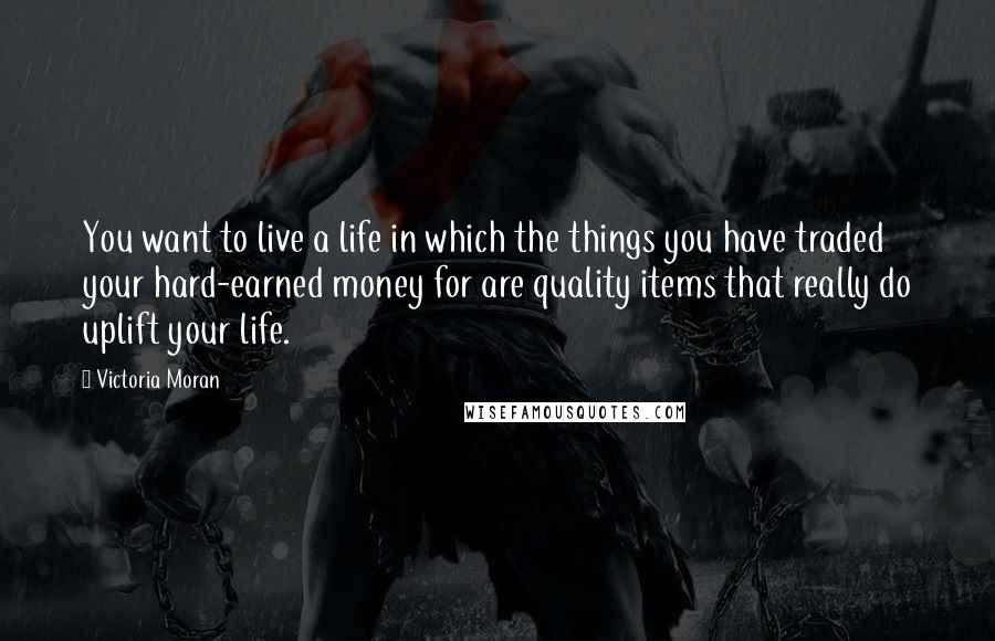 Victoria Moran Quotes: You want to live a life in which the things you have traded your hard-earned money for are quality items that really do uplift your life.