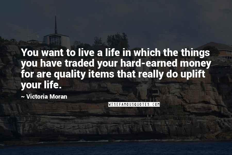 Victoria Moran Quotes: You want to live a life in which the things you have traded your hard-earned money for are quality items that really do uplift your life.