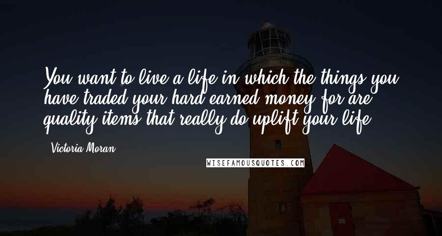 Victoria Moran Quotes: You want to live a life in which the things you have traded your hard-earned money for are quality items that really do uplift your life.