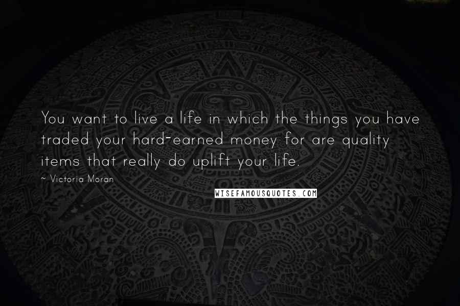 Victoria Moran Quotes: You want to live a life in which the things you have traded your hard-earned money for are quality items that really do uplift your life.