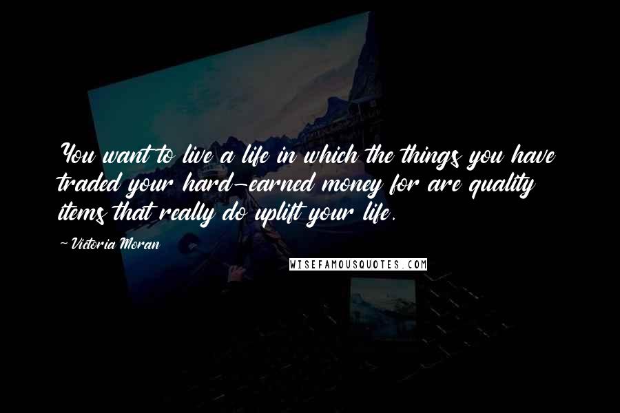 Victoria Moran Quotes: You want to live a life in which the things you have traded your hard-earned money for are quality items that really do uplift your life.