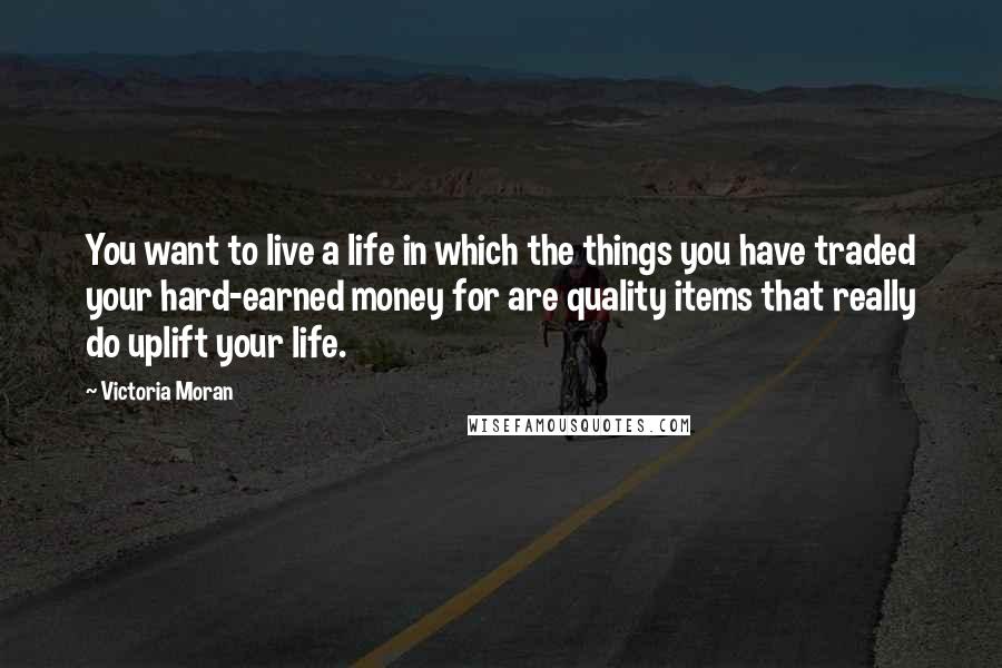 Victoria Moran Quotes: You want to live a life in which the things you have traded your hard-earned money for are quality items that really do uplift your life.