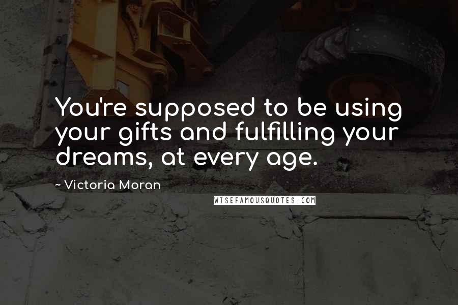 Victoria Moran Quotes: You're supposed to be using your gifts and fulfilling your dreams, at every age.