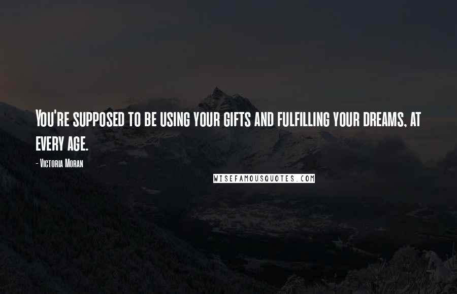 Victoria Moran Quotes: You're supposed to be using your gifts and fulfilling your dreams, at every age.