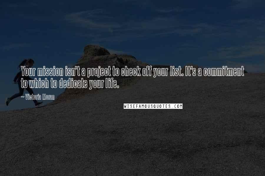 Victoria Moran Quotes: Your mission isn't a project to check off your list. It's a commitment to which to dedicate your life.