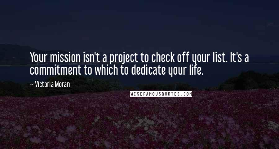 Victoria Moran Quotes: Your mission isn't a project to check off your list. It's a commitment to which to dedicate your life.