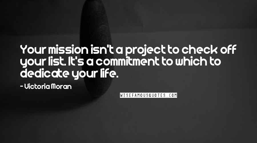 Victoria Moran Quotes: Your mission isn't a project to check off your list. It's a commitment to which to dedicate your life.