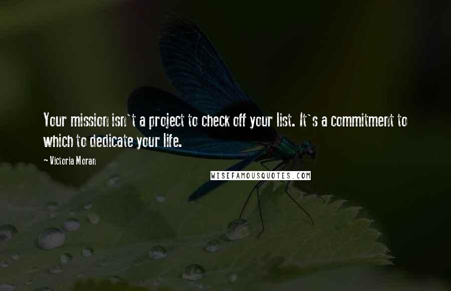 Victoria Moran Quotes: Your mission isn't a project to check off your list. It's a commitment to which to dedicate your life.