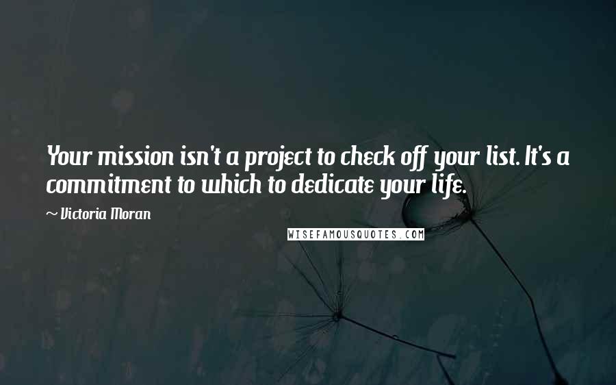 Victoria Moran Quotes: Your mission isn't a project to check off your list. It's a commitment to which to dedicate your life.