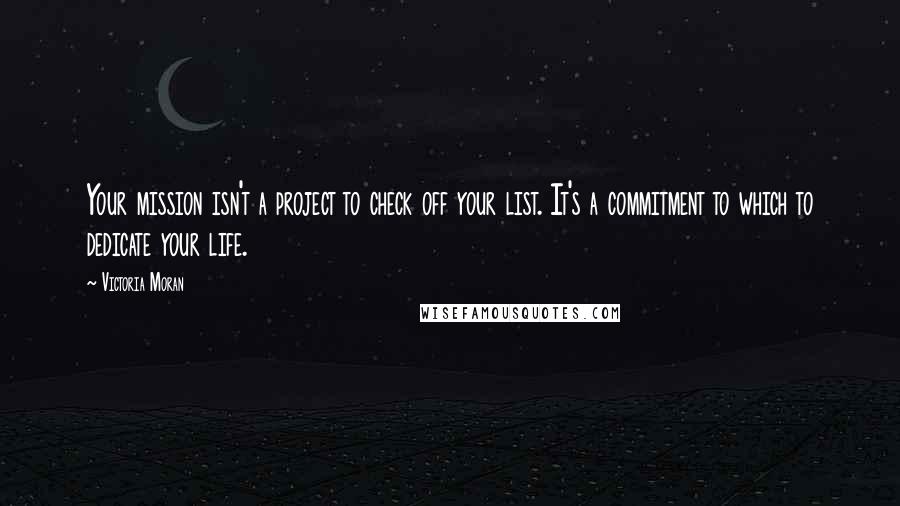 Victoria Moran Quotes: Your mission isn't a project to check off your list. It's a commitment to which to dedicate your life.