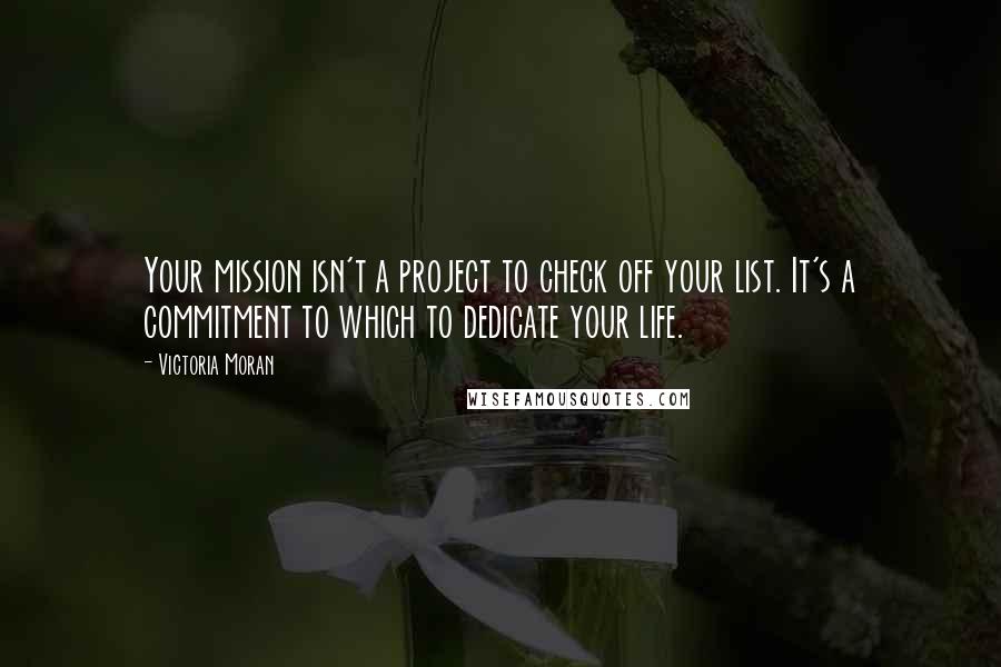 Victoria Moran Quotes: Your mission isn't a project to check off your list. It's a commitment to which to dedicate your life.