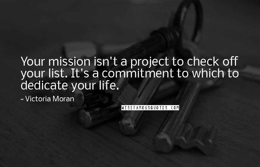 Victoria Moran Quotes: Your mission isn't a project to check off your list. It's a commitment to which to dedicate your life.