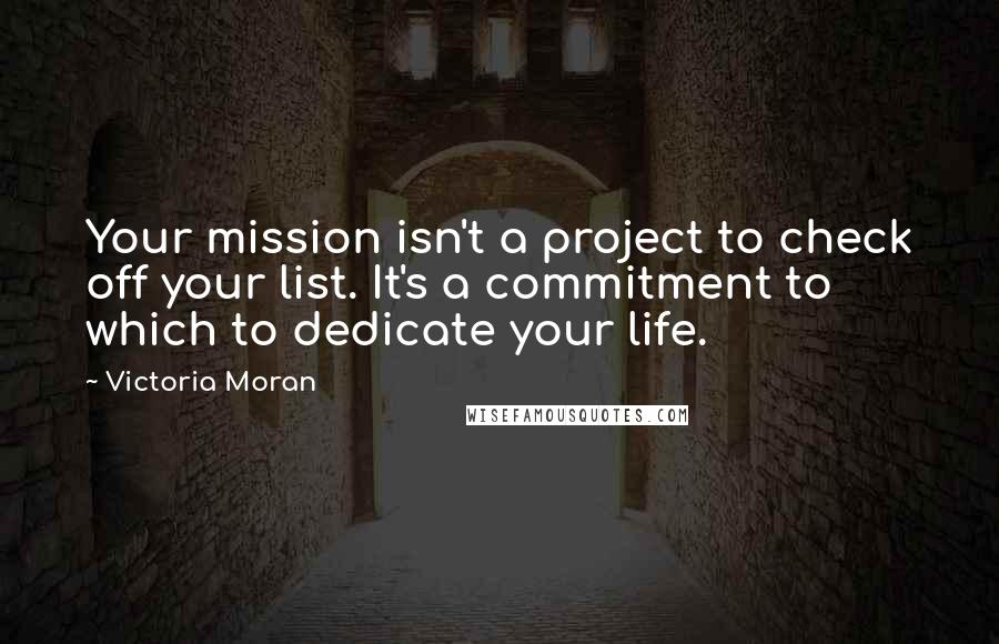 Victoria Moran Quotes: Your mission isn't a project to check off your list. It's a commitment to which to dedicate your life.