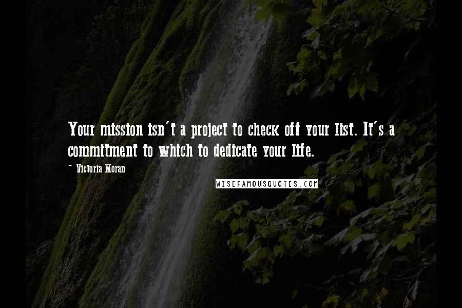 Victoria Moran Quotes: Your mission isn't a project to check off your list. It's a commitment to which to dedicate your life.