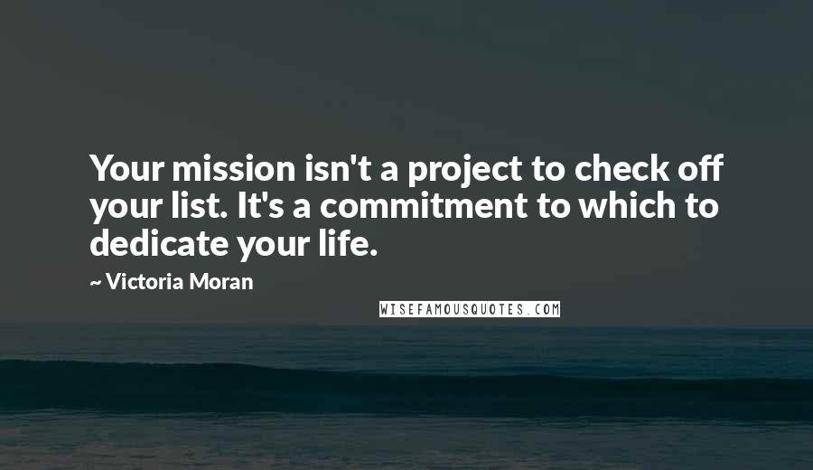 Victoria Moran Quotes: Your mission isn't a project to check off your list. It's a commitment to which to dedicate your life.