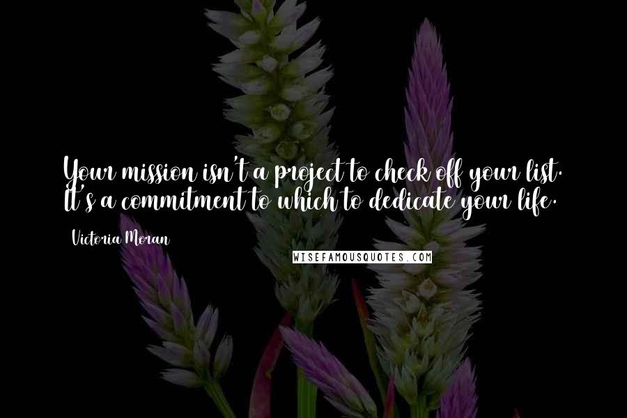 Victoria Moran Quotes: Your mission isn't a project to check off your list. It's a commitment to which to dedicate your life.