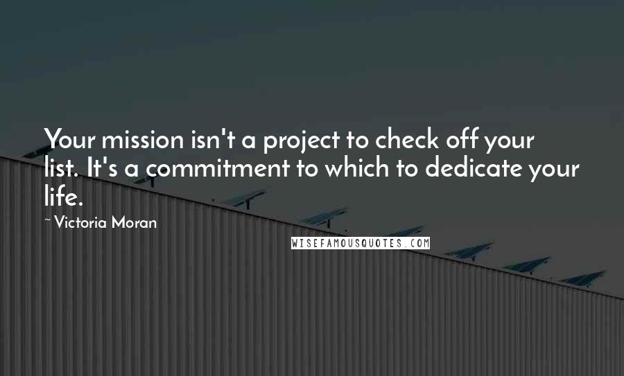 Victoria Moran Quotes: Your mission isn't a project to check off your list. It's a commitment to which to dedicate your life.