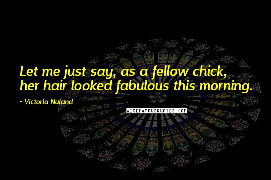 Victoria Nuland Quotes: Let me just say, as a fellow chick, her hair looked fabulous this morning.