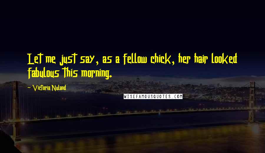 Victoria Nuland Quotes: Let me just say, as a fellow chick, her hair looked fabulous this morning.