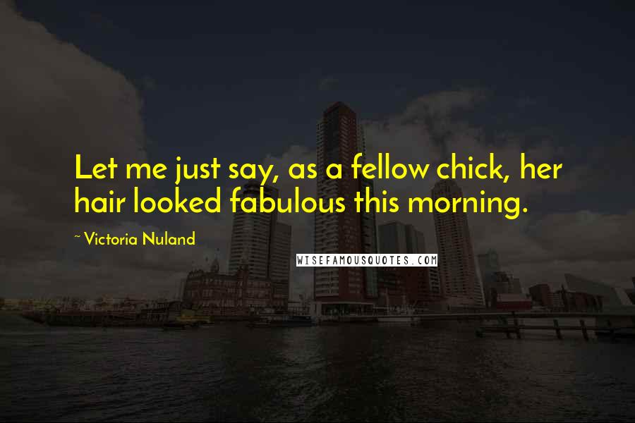 Victoria Nuland Quotes: Let me just say, as a fellow chick, her hair looked fabulous this morning.