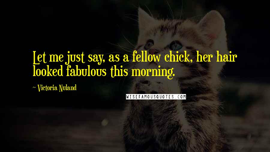 Victoria Nuland Quotes: Let me just say, as a fellow chick, her hair looked fabulous this morning.