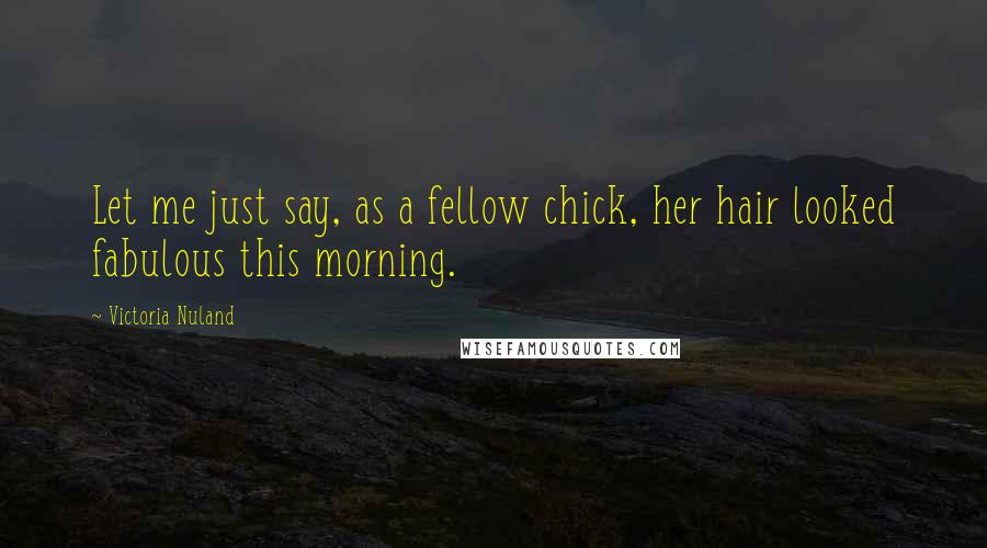 Victoria Nuland Quotes: Let me just say, as a fellow chick, her hair looked fabulous this morning.