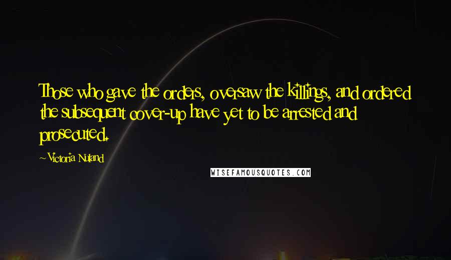 Victoria Nuland Quotes: Those who gave the orders, oversaw the killings, and ordered the subsequent cover-up have yet to be arrested and prosecuted.