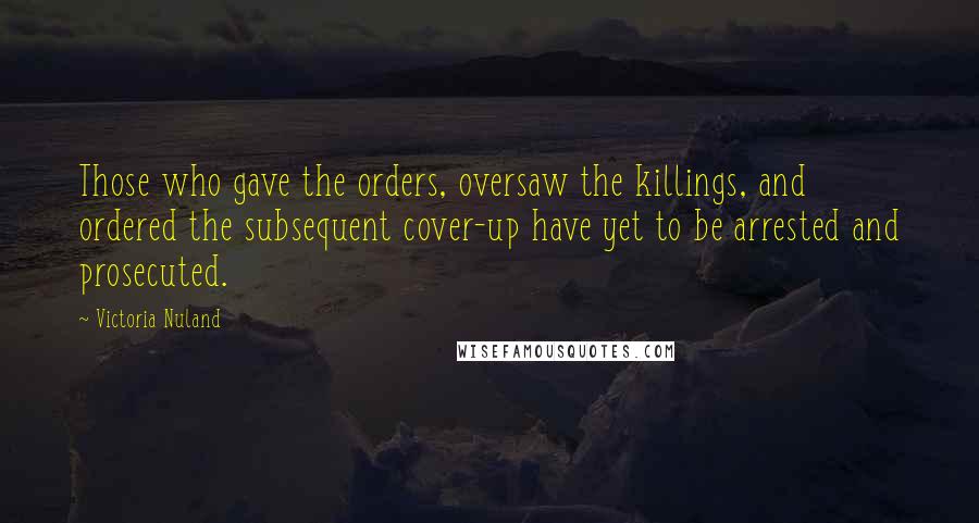 Victoria Nuland Quotes: Those who gave the orders, oversaw the killings, and ordered the subsequent cover-up have yet to be arrested and prosecuted.