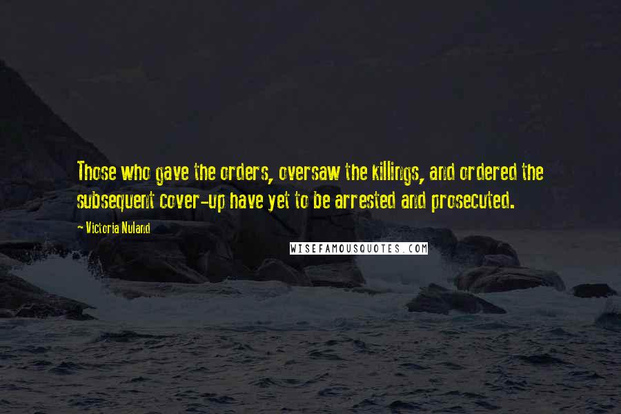 Victoria Nuland Quotes: Those who gave the orders, oversaw the killings, and ordered the subsequent cover-up have yet to be arrested and prosecuted.