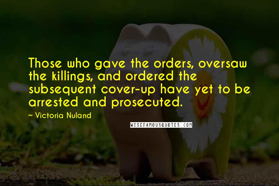 Victoria Nuland Quotes: Those who gave the orders, oversaw the killings, and ordered the subsequent cover-up have yet to be arrested and prosecuted.