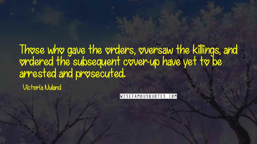 Victoria Nuland Quotes: Those who gave the orders, oversaw the killings, and ordered the subsequent cover-up have yet to be arrested and prosecuted.