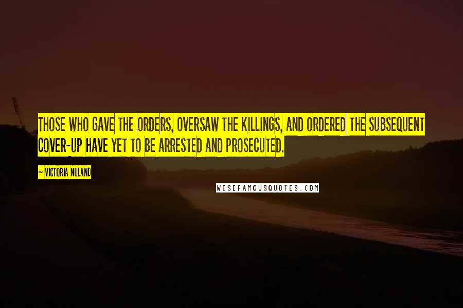 Victoria Nuland Quotes: Those who gave the orders, oversaw the killings, and ordered the subsequent cover-up have yet to be arrested and prosecuted.