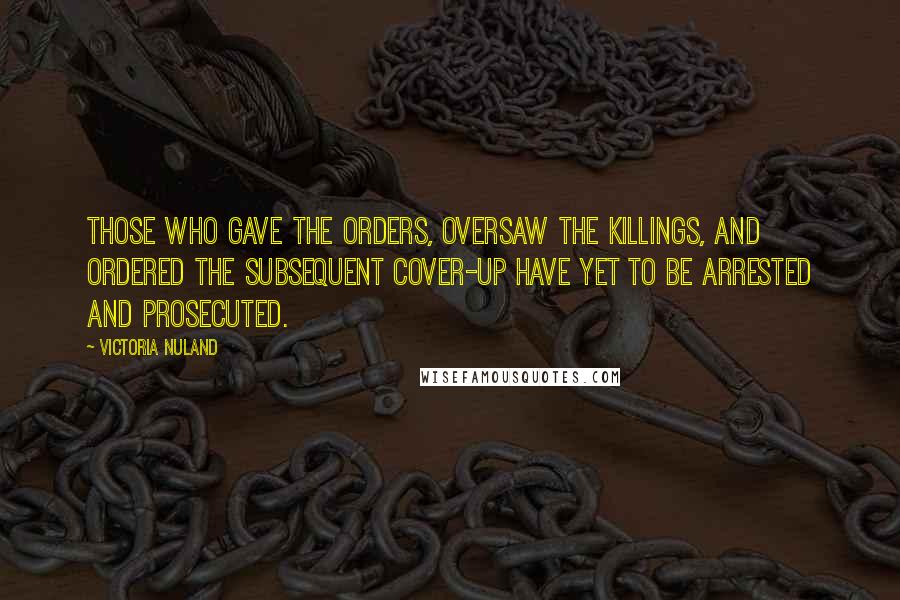 Victoria Nuland Quotes: Those who gave the orders, oversaw the killings, and ordered the subsequent cover-up have yet to be arrested and prosecuted.