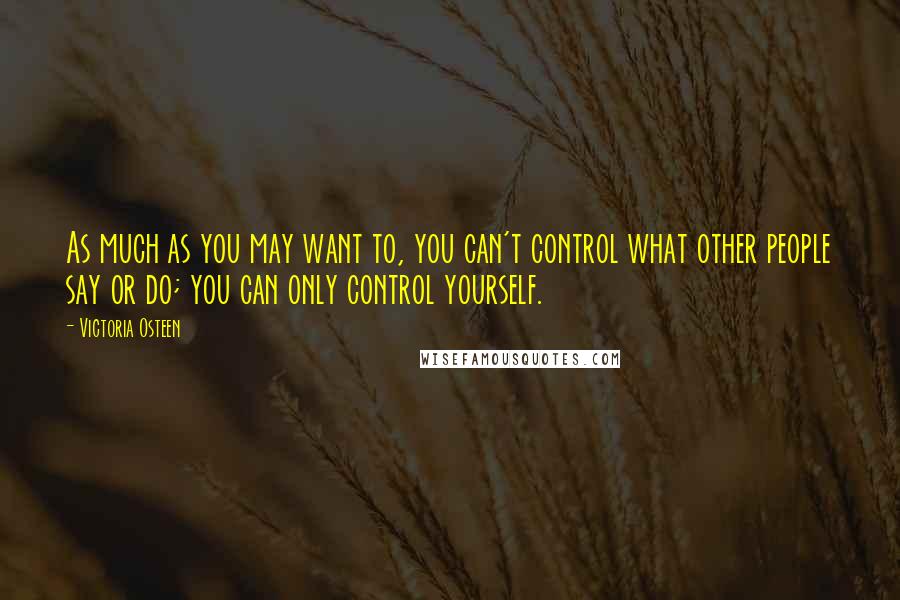 Victoria Osteen Quotes: As much as you may want to, you can't control what other people say or do; you can only control yourself.