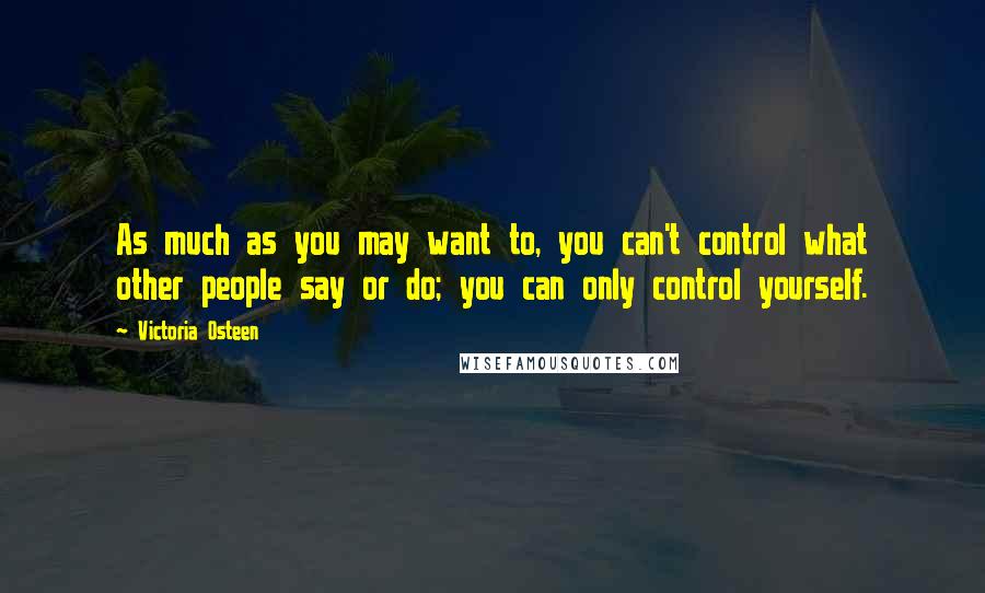 Victoria Osteen Quotes: As much as you may want to, you can't control what other people say or do; you can only control yourself.