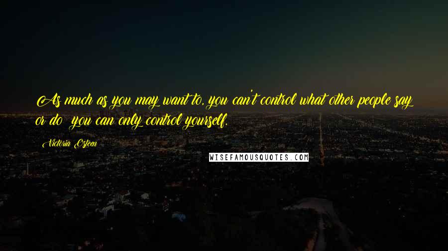 Victoria Osteen Quotes: As much as you may want to, you can't control what other people say or do; you can only control yourself.