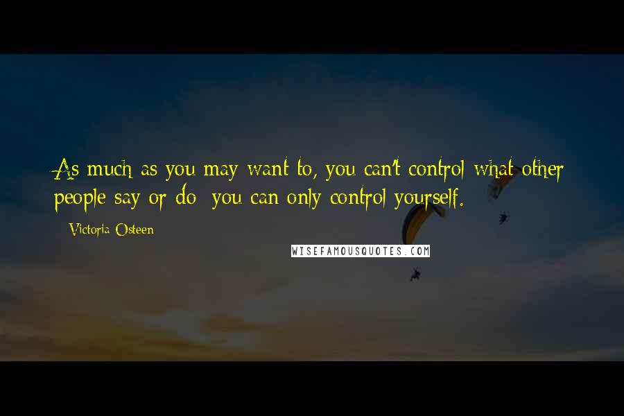 Victoria Osteen Quotes: As much as you may want to, you can't control what other people say or do; you can only control yourself.