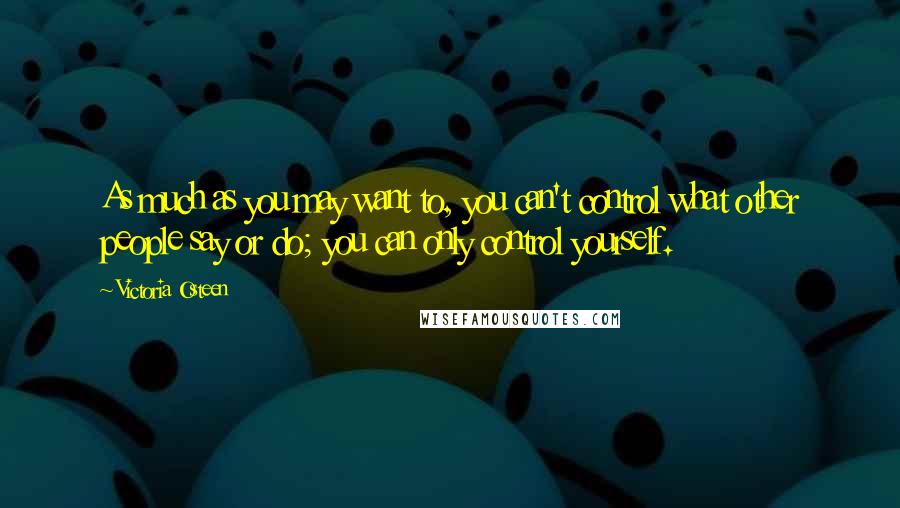 Victoria Osteen Quotes: As much as you may want to, you can't control what other people say or do; you can only control yourself.