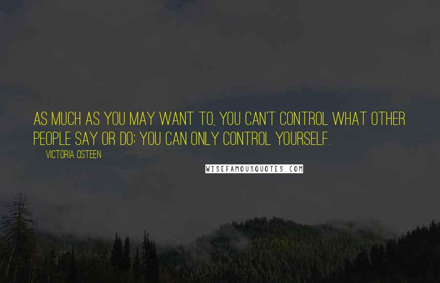 Victoria Osteen Quotes: As much as you may want to, you can't control what other people say or do; you can only control yourself.