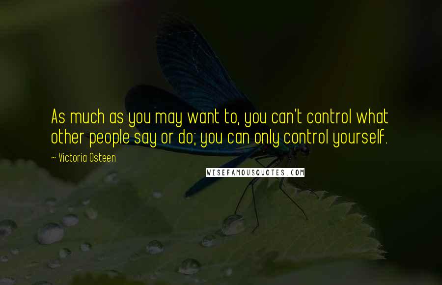 Victoria Osteen Quotes: As much as you may want to, you can't control what other people say or do; you can only control yourself.