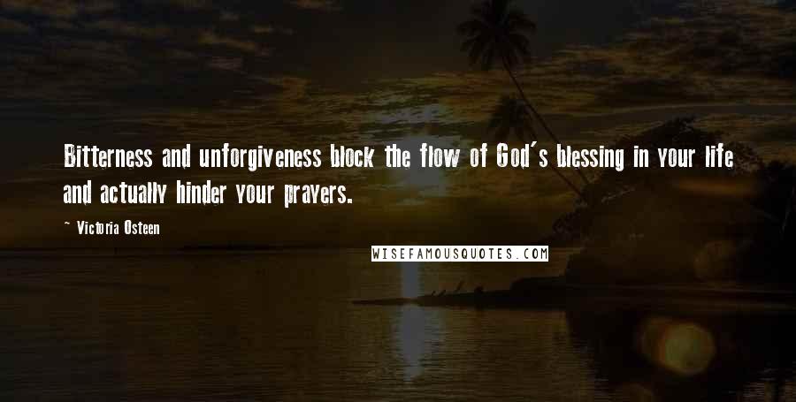 Victoria Osteen Quotes: Bitterness and unforgiveness block the flow of God's blessing in your life and actually hinder your prayers.