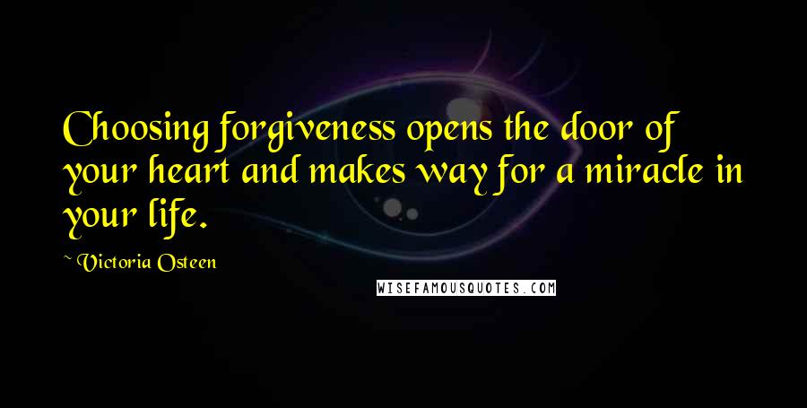 Victoria Osteen Quotes: Choosing forgiveness opens the door of your heart and makes way for a miracle in your life.