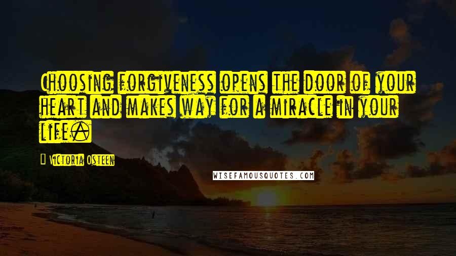 Victoria Osteen Quotes: Choosing forgiveness opens the door of your heart and makes way for a miracle in your life.